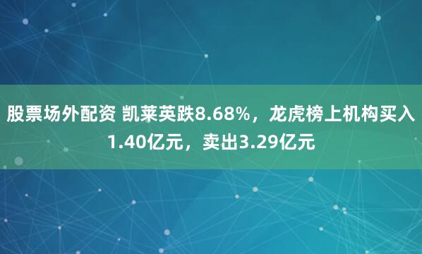 股票场外配资 凯莱英跌8.68%，龙虎榜上机构买入1.40亿元，卖出3.29亿元
