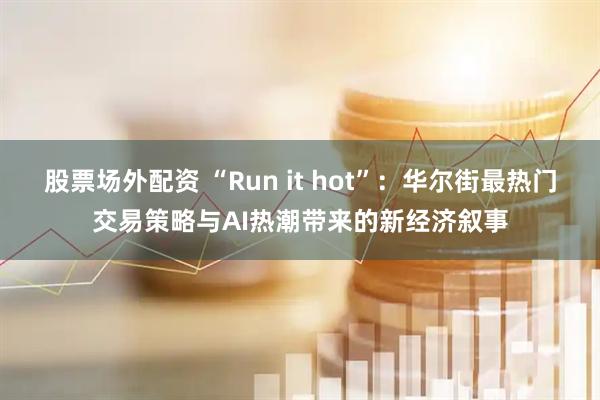 股票场外配资 “Run it hot”：华尔街最热门交易策略与AI热潮带来的新经济叙事