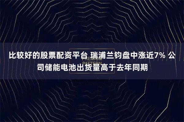 比较好的股票配资平台 瑞浦兰钧盘中涨近7% 公司储能电池出货量高于去年同期