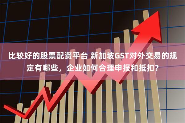 比较好的股票配资平台 新加坡GST对外交易的规定有哪些，企业如何合理申报和抵扣？