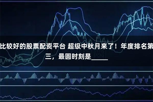 比较好的股票配资平台 超级中秋月来了！年度排名第三，最圆时刻是_____