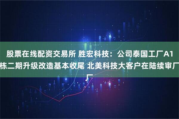 股票在线配资交易所 胜宏科技：公司泰国工厂A1栋二期升级改造基本收尾 北美科技大客户在陆续审厂