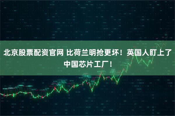 北京股票配资官网 比荷兰明抢更坏！英国人盯上了中国芯片工厂！