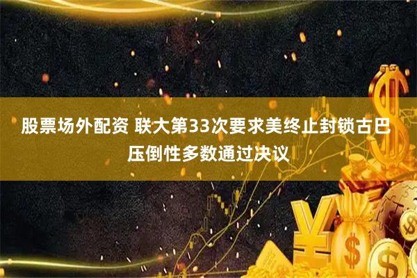 股票场外配资 联大第33次要求美终止封锁古巴 压倒性多数通过决议
