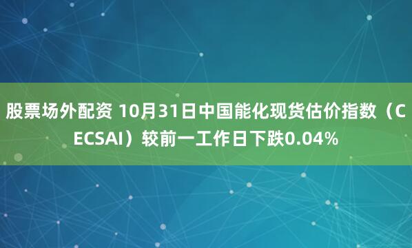 股票场外配资 10月31日中国能化现货估价指数（CECSAI）较前一工作日下跌0.04%