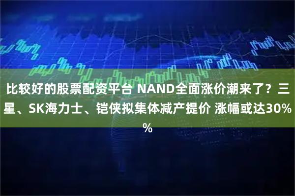 比较好的股票配资平台 NAND全面涨价潮来了?三星、SK海力士、铠侠拟集体减产提价 涨幅或达30%