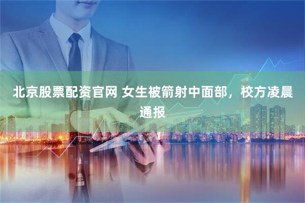 北京股票配资官网 女生被箭射中面部,校方凌晨通报