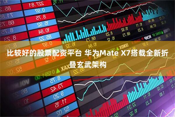 比较好的股票配资平台 华为Mate X7搭载全新折叠玄武架构