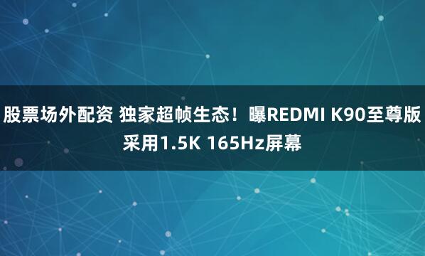 股票场外配资 独家超帧生态!曝REDMI K90至尊版采用1.5K 165Hz屏幕