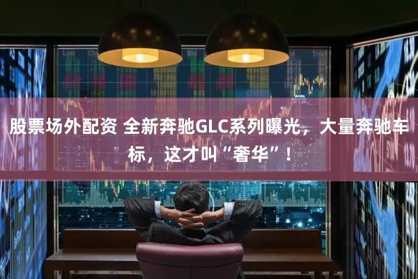 股票场外配资 全新奔驰GLC系列曝光，大量奔驰车标，这才叫“奢华”！