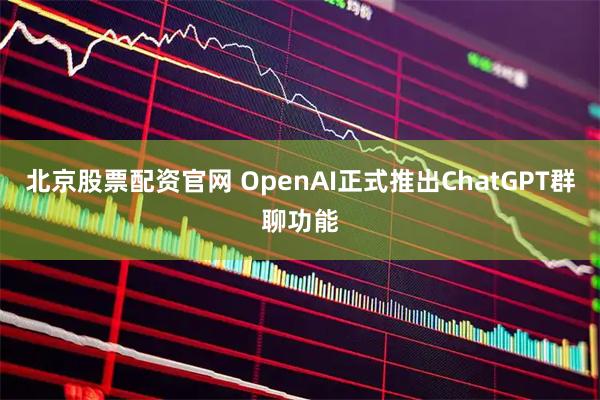北京股票配资官网 OpenAI正式推出ChatGPT群聊功能