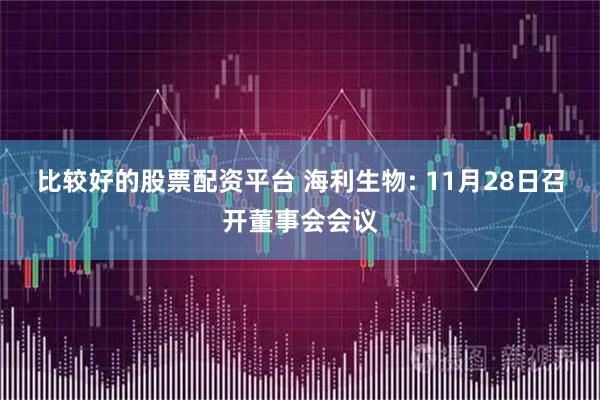 比较好的股票配资平台 海利生物: 11月28日召开董事会会议