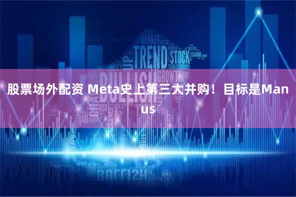 股票场外配资 Meta史上第三大并购！目标是Manus