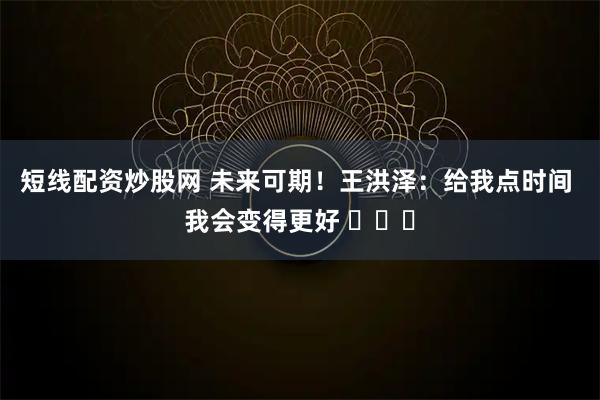 短线配资炒股网 未来可期！王洪泽：给我点时间 我会变得更好 ​​​