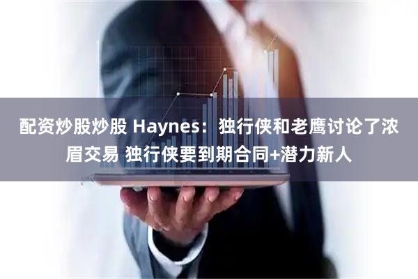 配资炒股炒股 Haynes：独行侠和老鹰讨论了浓眉交易 独行侠要到期合同+潜力新人
