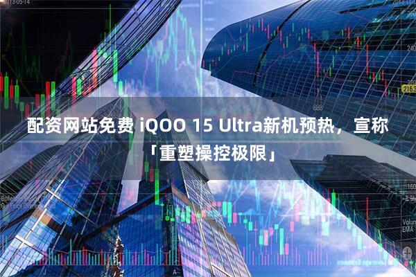 配资网站免费 iQOO 15 Ultra新机预热，宣称「重塑操控极限」