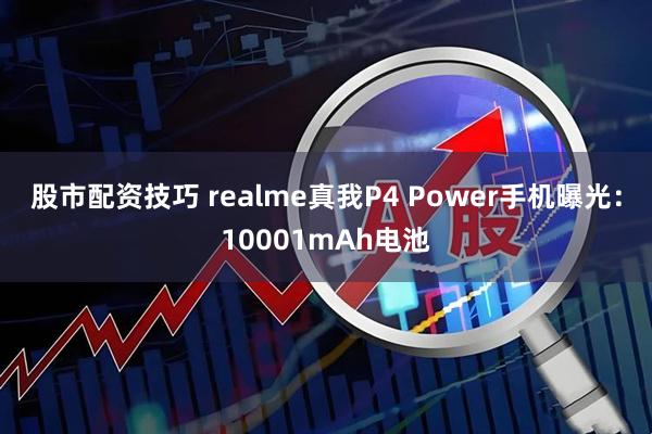 股市配资技巧 realme真我P4 Power手机曝光：10001mAh电池