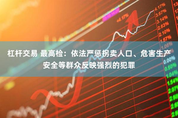 杠杆交易 最高检：依法严惩拐卖人口、危害生产安全等群众反映强烈的犯罪