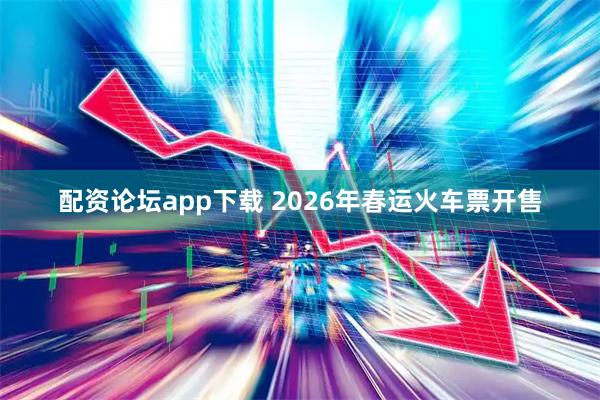 配资论坛app下载 2026年春运火车票开售