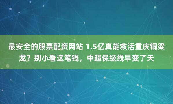 最安全的股票配资网站 1.5亿真能救活重庆铜梁龙？别小看这笔钱，中超保级线早变了天