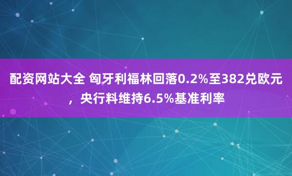 配资网站大全 匈牙利福林回落0.2%至382兑欧元，央行料维持6.5%基准利率