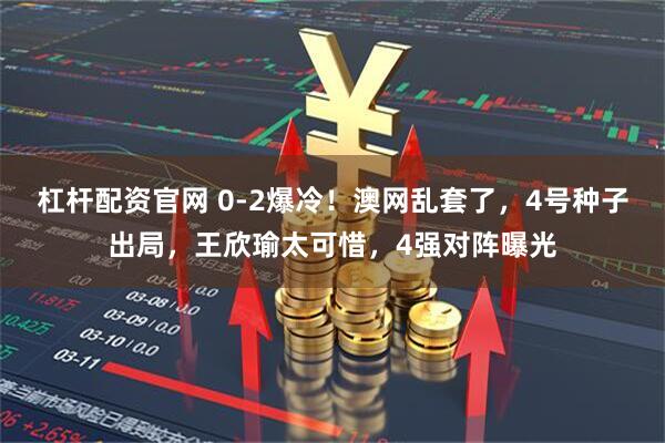 杠杆配资官网 0-2爆冷！澳网乱套了，4号种子出局，王欣瑜太可惜，4强对阵曝光