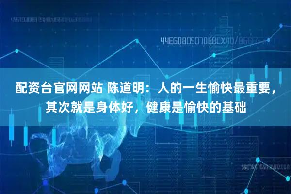 配资台官网网站 陈道明：人的一生愉快最重要，其次就是身体好，健康是愉快的基础