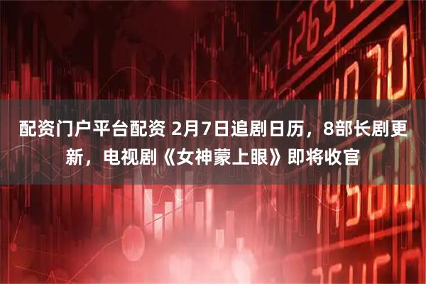配资门户平台配资 2月7日追剧日历，8部长剧更新，电视剧《女神蒙上眼》即将收官