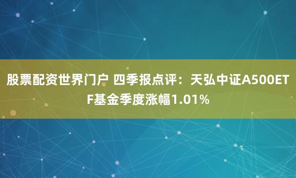 股票配资世界门户 四季报点评：天弘中证A500ETF基金季度涨幅1.01%