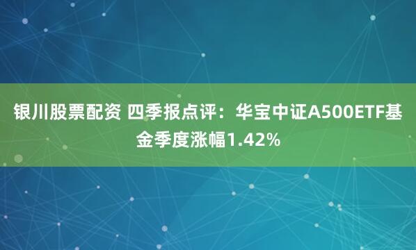银川股票配资 四季报点评：华宝中证A500ETF基金季度涨幅1.42%