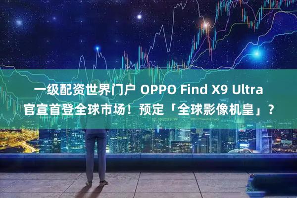 一级配资世界门户 OPPO Find X9 Ultra官宣首登全球市场！预定「全球影像机皇」？