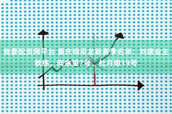 我要配资网平台 重庆铜梁龙新赛季名单：刘建业主教练，向余望7号、杜月徵19号