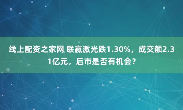 线上配资之家网 联赢激光跌1.30%，成交额2.31亿元，后市是否有机会？
