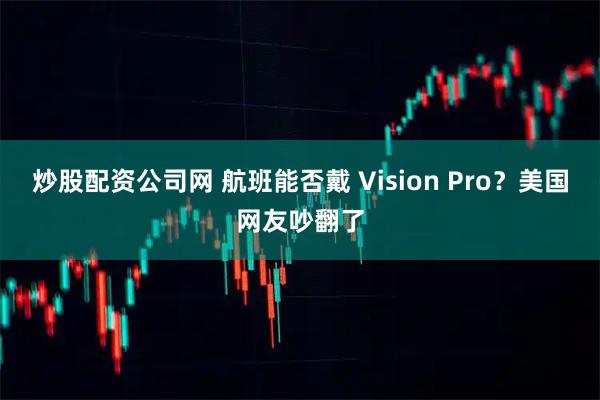 炒股配资公司网 航班能否戴 Vision Pro？美国网友吵翻了