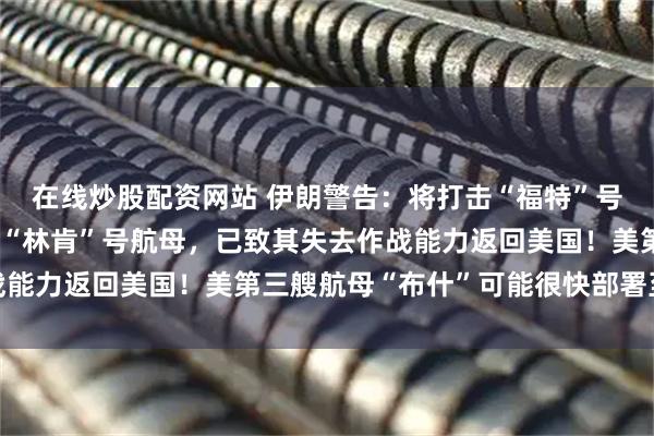 在线炒股配资网站 伊朗警告：将打击“福特”号航母后勤！此前称袭击“林肯”号航母，已致其失去作战能力返回美国！美第三艘航母“布什”可能很快部署至中东