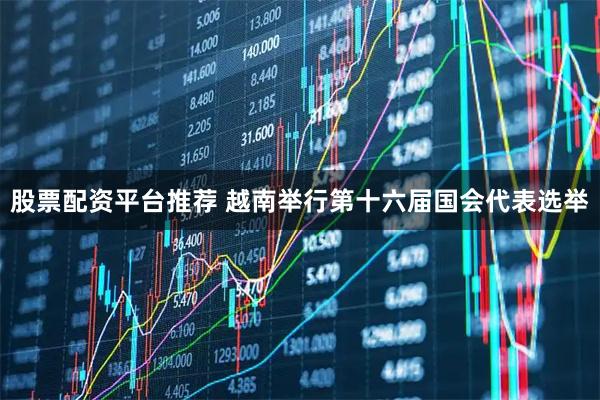 股票配资平台推荐 越南举行第十六届国会代表选举