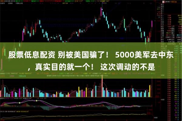 股票低息配资 别被美国骗了！ 5000美军去中东，真实目的就一个！ 这次调动的不是