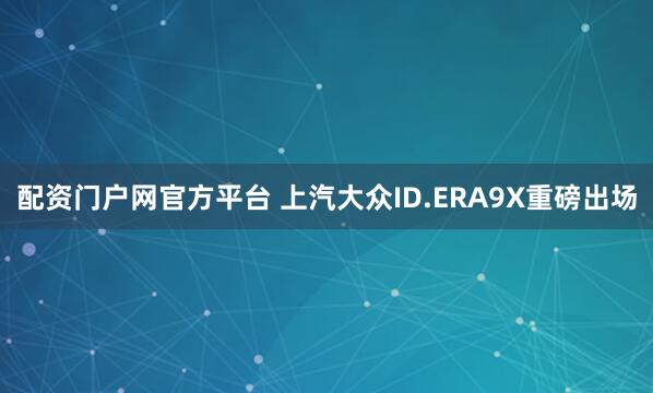 配资门户网官方平台 上汽大众ID.ERA9X重磅出场