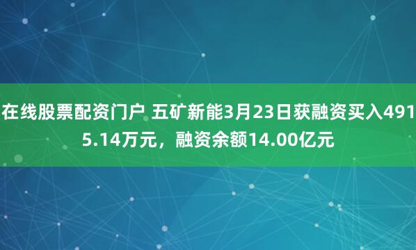 在线股票配资门户 五矿新能3月23日获融资买入4915.14万元，融资余额14.00亿元