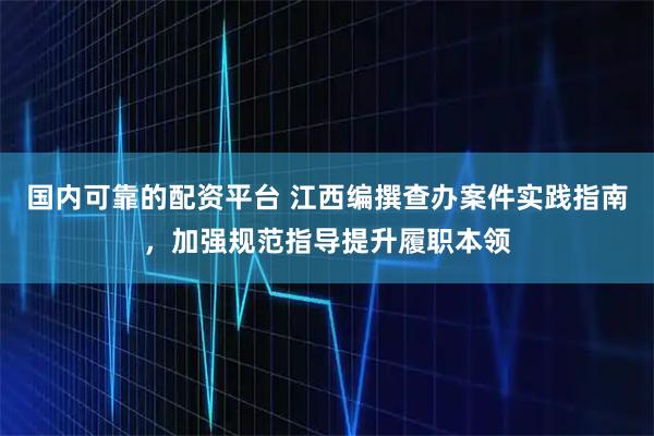国内可靠的配资平台 江西编撰查办案件实践指南，加强规范指导提升履职本领
