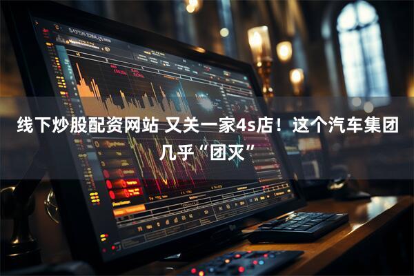 线下炒股配资网站 又关一家4s店！这个汽车集团几乎“团灭”
