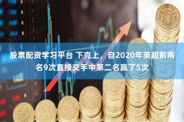 股票配资学习平台 下克上，自2020年英超前两名9次直接交手中第二名赢了5次