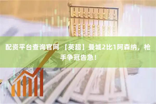 配资平台查询官网 【英超】曼城2比1阿森纳，枪手争冠告急！