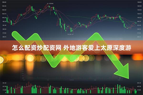 怎么配资炒配资网 外地游客爱上太原深度游