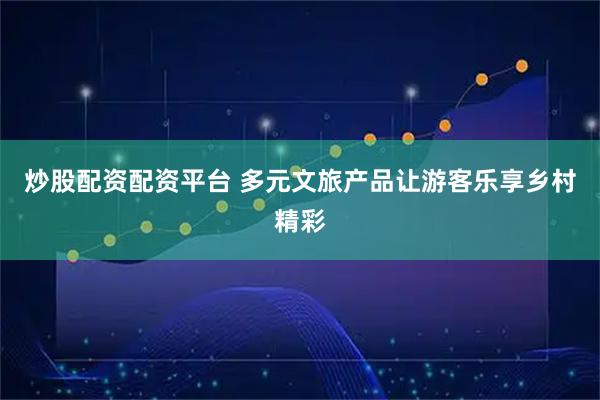 炒股配资配资平台 多元文旅产品让游客乐享乡村精彩