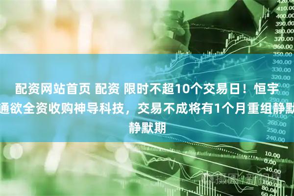 配资网站首页 配资 限时不超10个交易日!恒宇信通欲全资收购神导科技,交易不成将有1个月重组静默期