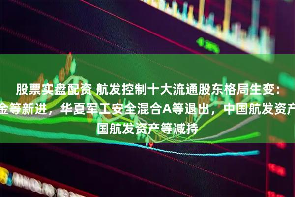 股票实盘配资 航发控制十大流通股东格局生变：北向资金等新进，华夏军工安全混合A等退出，中国航发资产等减持