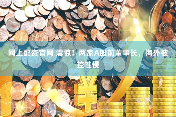 网上配资官网 震惊！两家A股前董事长，海外被控性侵