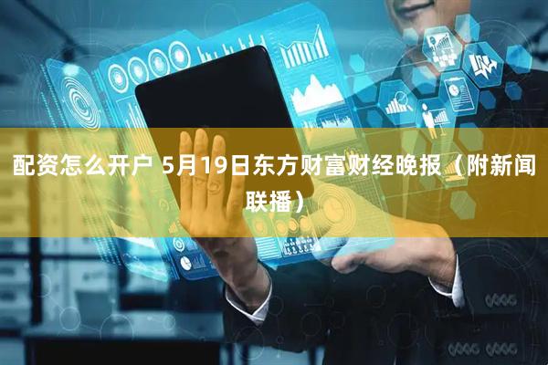 配资怎么开户 5月19日东方财富财经晚报（附新闻联播）