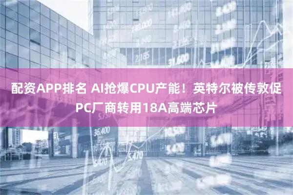 配资APP排名 AI抢爆CPU产能！英特尔被传敦促PC厂商转用18A高端芯片